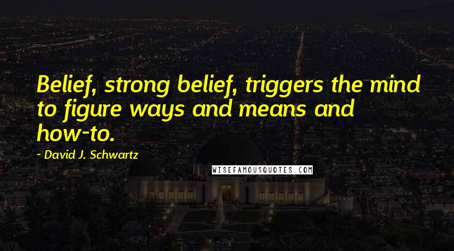 David J. Schwartz Quotes: Belief, strong belief, triggers the mind to figure ways and means and how-to.