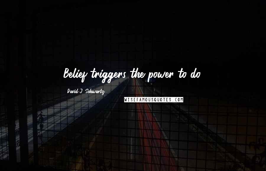 David J. Schwartz Quotes: Belief triggers the power to do.