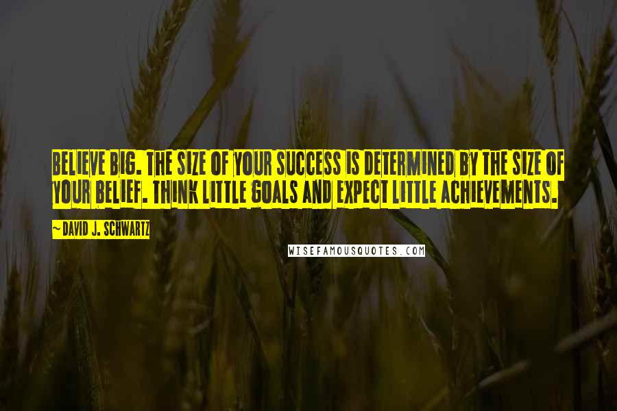David J. Schwartz Quotes: Believe Big. The size of your success is determined by the size of your belief. Think little goals and expect little achievements.