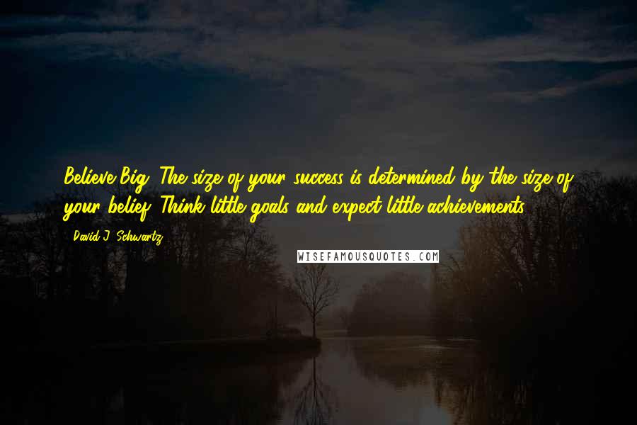 David J. Schwartz Quotes: Believe Big. The size of your success is determined by the size of your belief. Think little goals and expect little achievements.