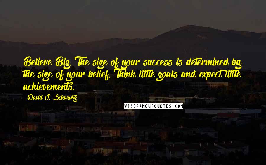 David J. Schwartz Quotes: Believe Big. The size of your success is determined by the size of your belief. Think little goals and expect little achievements.