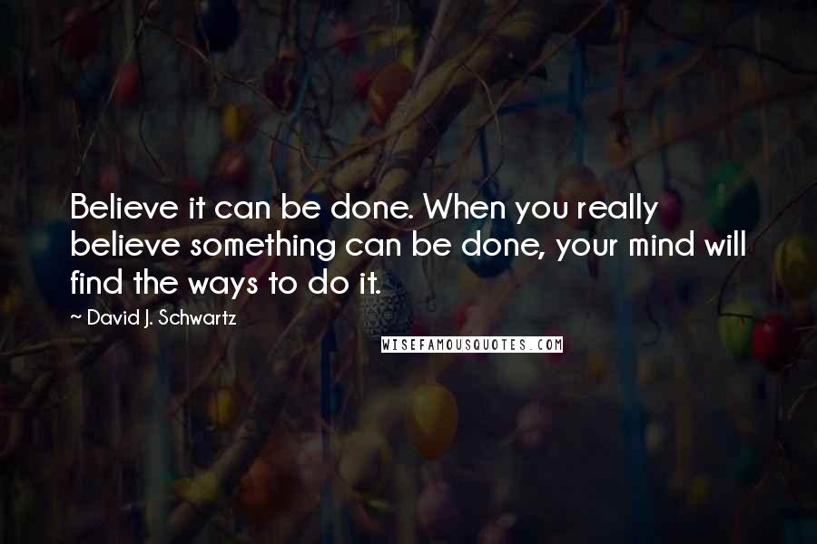 David J. Schwartz Quotes: Believe it can be done. When you really believe something can be done, your mind will find the ways to do it.