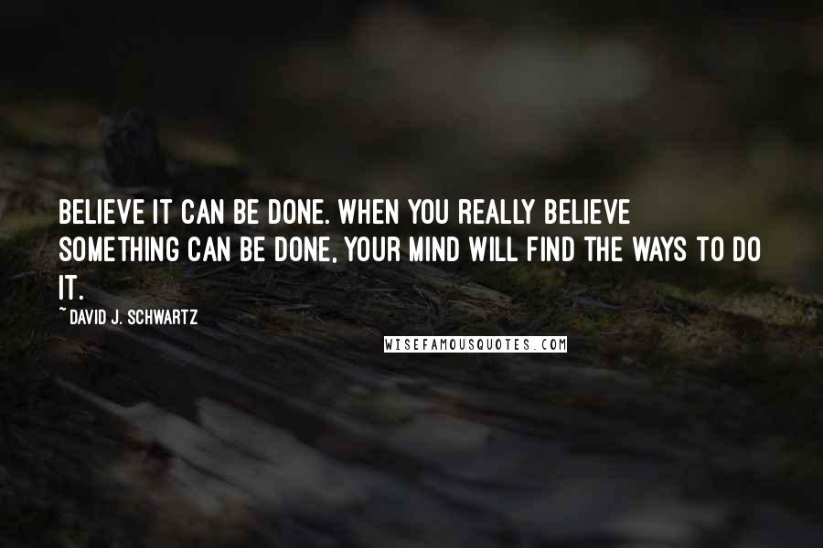 David J. Schwartz Quotes: Believe it can be done. When you really believe something can be done, your mind will find the ways to do it.