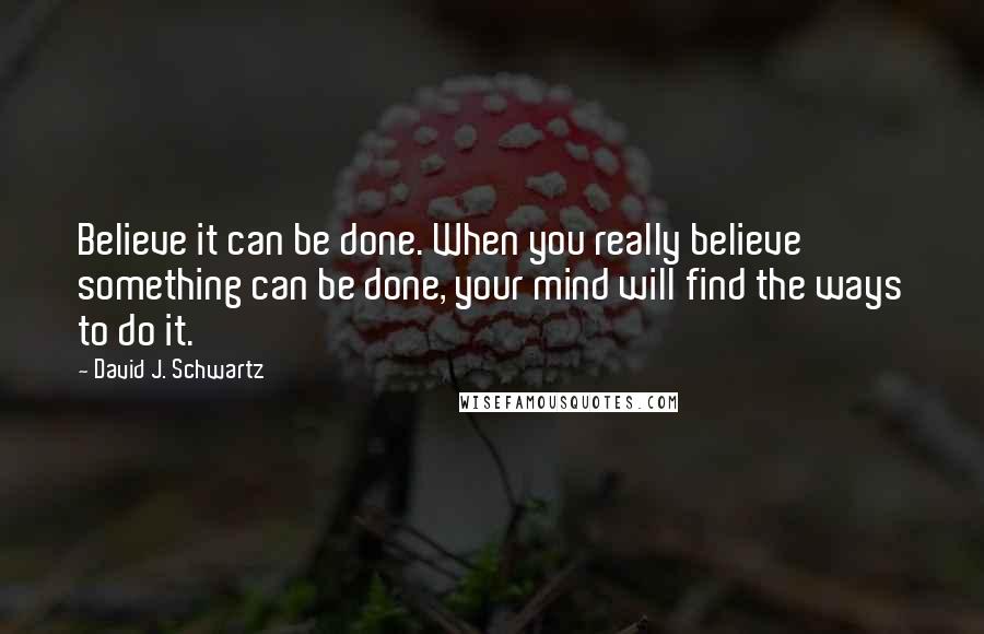 David J. Schwartz Quotes: Believe it can be done. When you really believe something can be done, your mind will find the ways to do it.