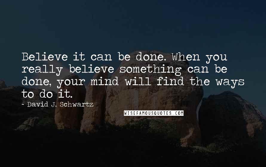 David J. Schwartz Quotes: Believe it can be done. When you really believe something can be done, your mind will find the ways to do it.