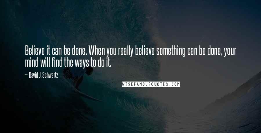 David J. Schwartz Quotes: Believe it can be done. When you really believe something can be done, your mind will find the ways to do it.
