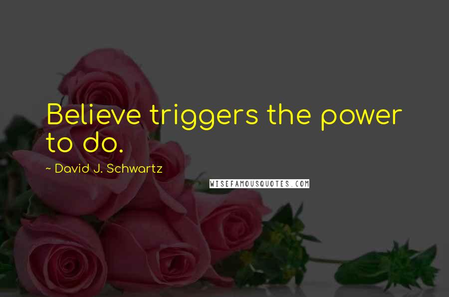 David J. Schwartz Quotes: Believe triggers the power to do.