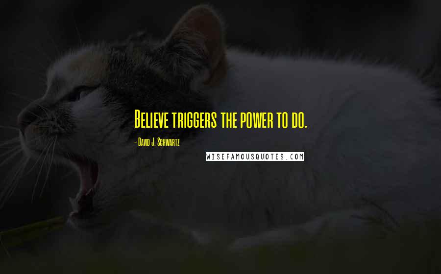 David J. Schwartz Quotes: Believe triggers the power to do.