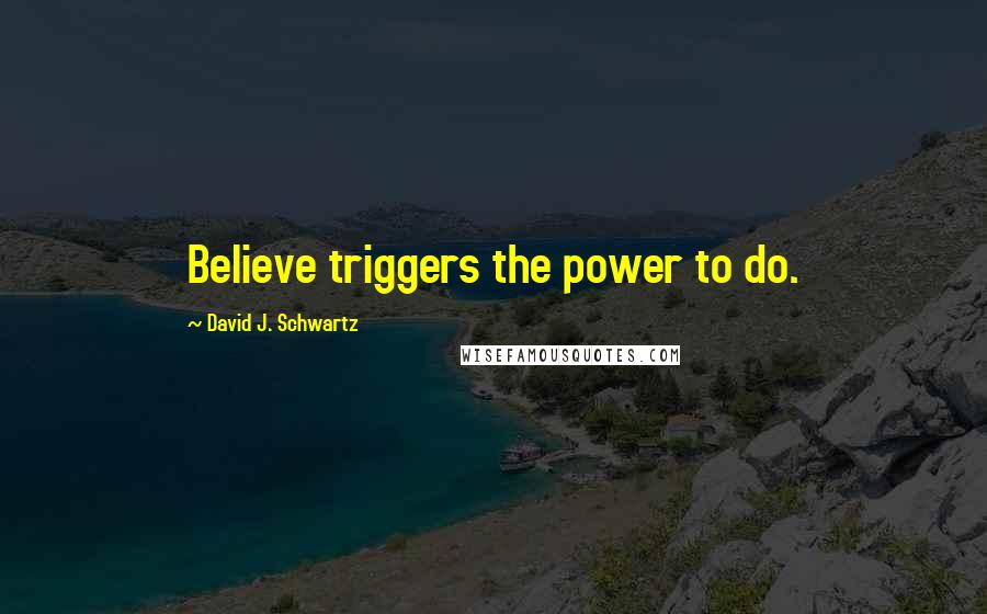 David J. Schwartz Quotes: Believe triggers the power to do.