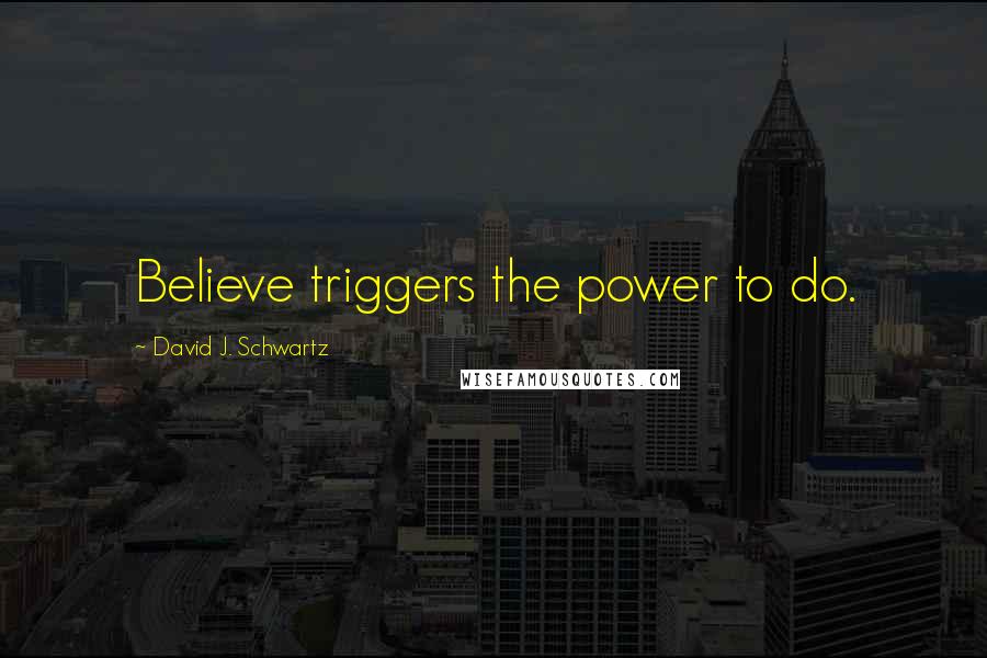 David J. Schwartz Quotes: Believe triggers the power to do.