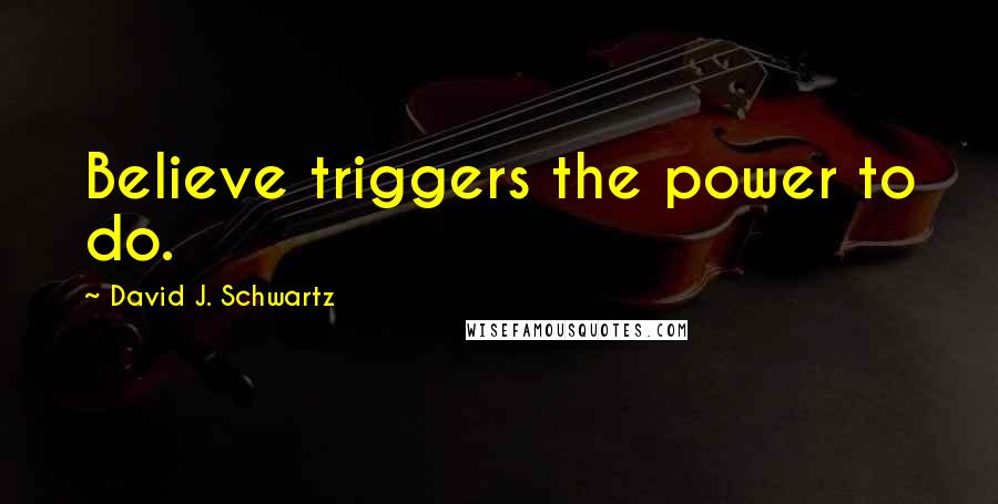 David J. Schwartz Quotes: Believe triggers the power to do.