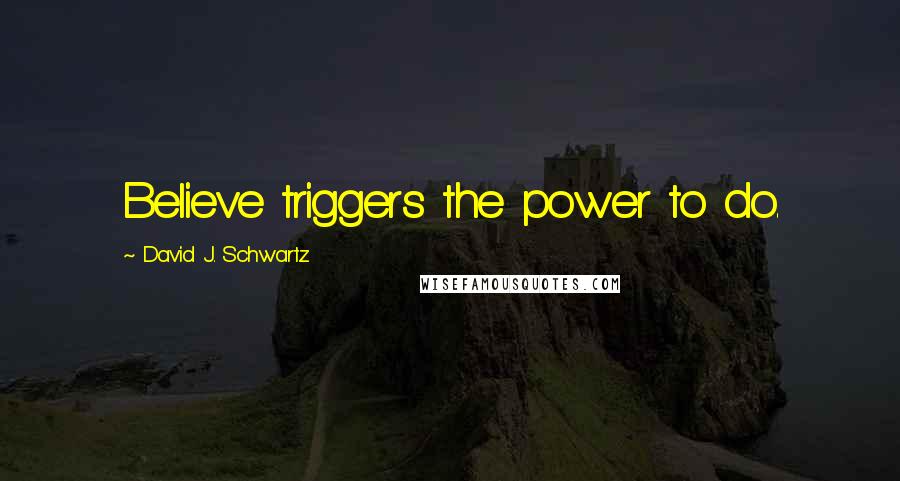 David J. Schwartz Quotes: Believe triggers the power to do.