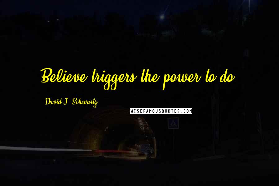 David J. Schwartz Quotes: Believe triggers the power to do.