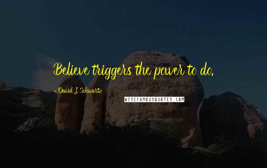 David J. Schwartz Quotes: Believe triggers the power to do.