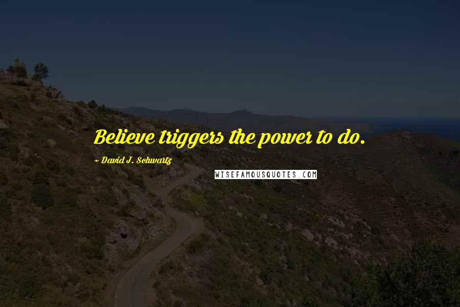 David J. Schwartz Quotes: Believe triggers the power to do.