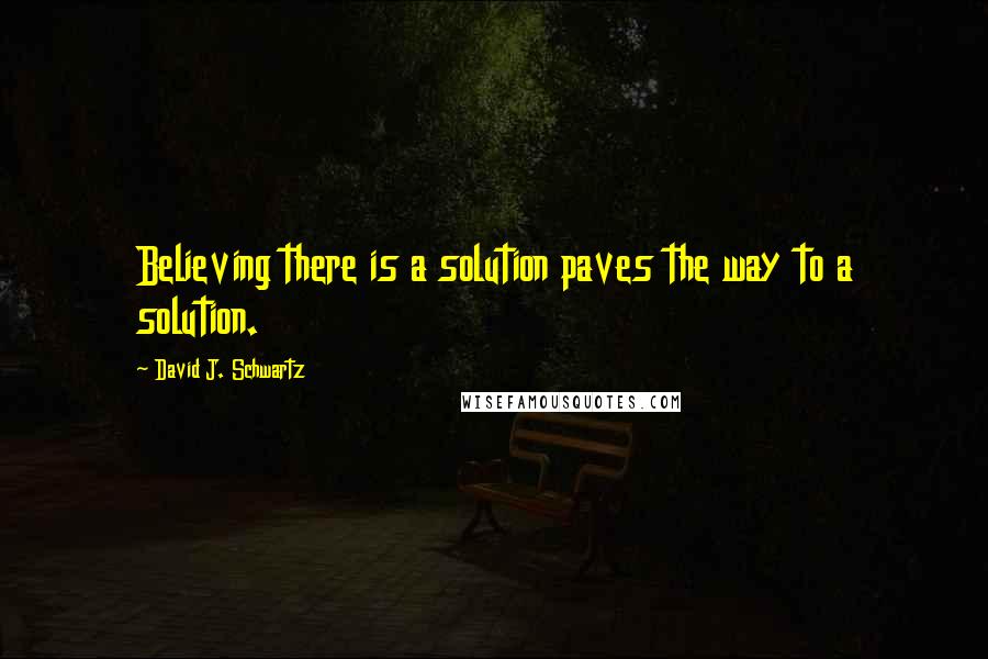 David J. Schwartz Quotes: Believing there is a solution paves the way to a solution.