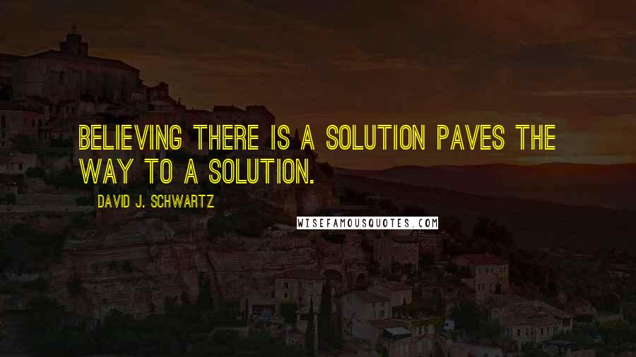 David J. Schwartz Quotes: Believing there is a solution paves the way to a solution.