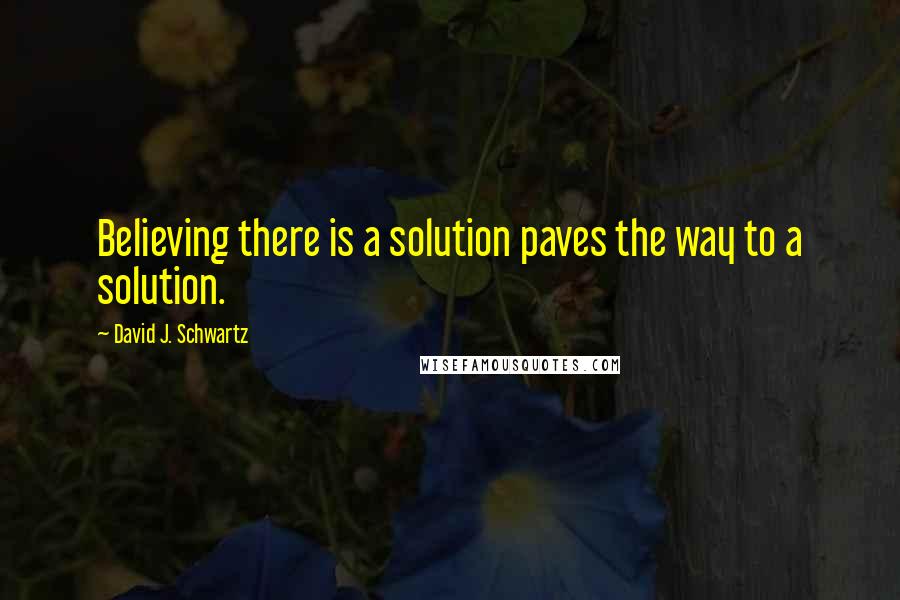 David J. Schwartz Quotes: Believing there is a solution paves the way to a solution.