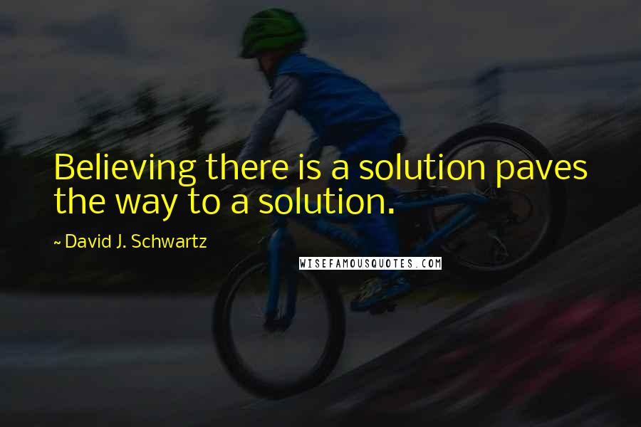 David J. Schwartz Quotes: Believing there is a solution paves the way to a solution.