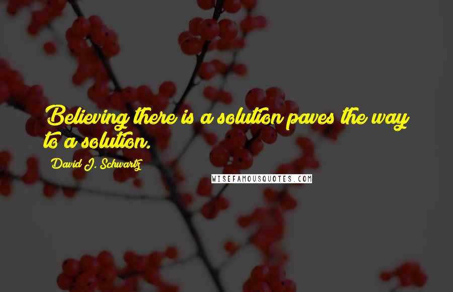 David J. Schwartz Quotes: Believing there is a solution paves the way to a solution.