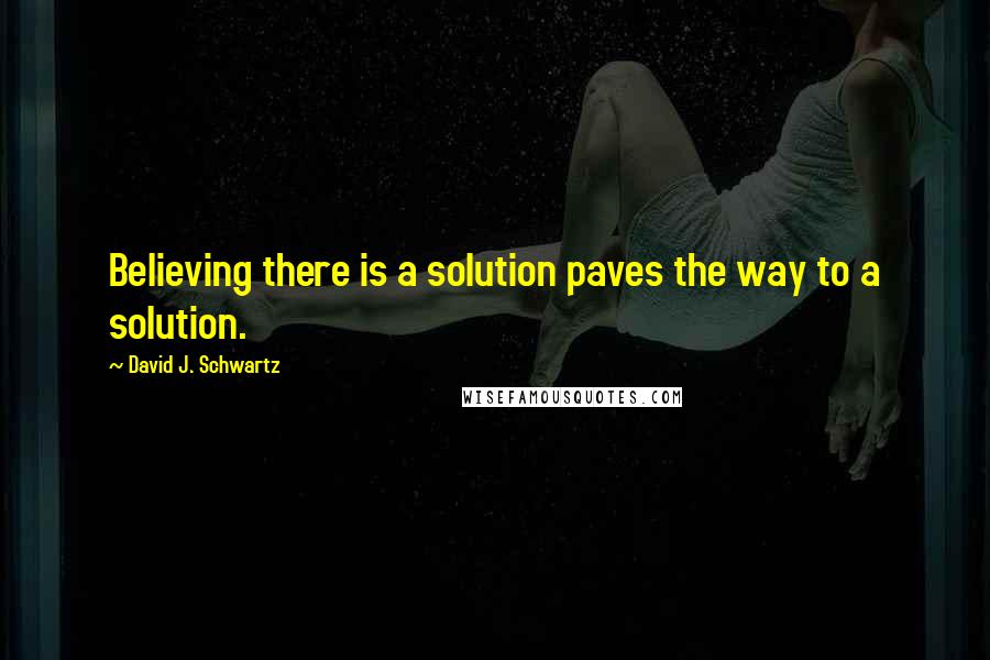 David J. Schwartz Quotes: Believing there is a solution paves the way to a solution.
