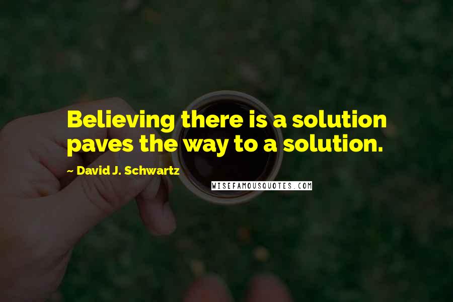David J. Schwartz Quotes: Believing there is a solution paves the way to a solution.