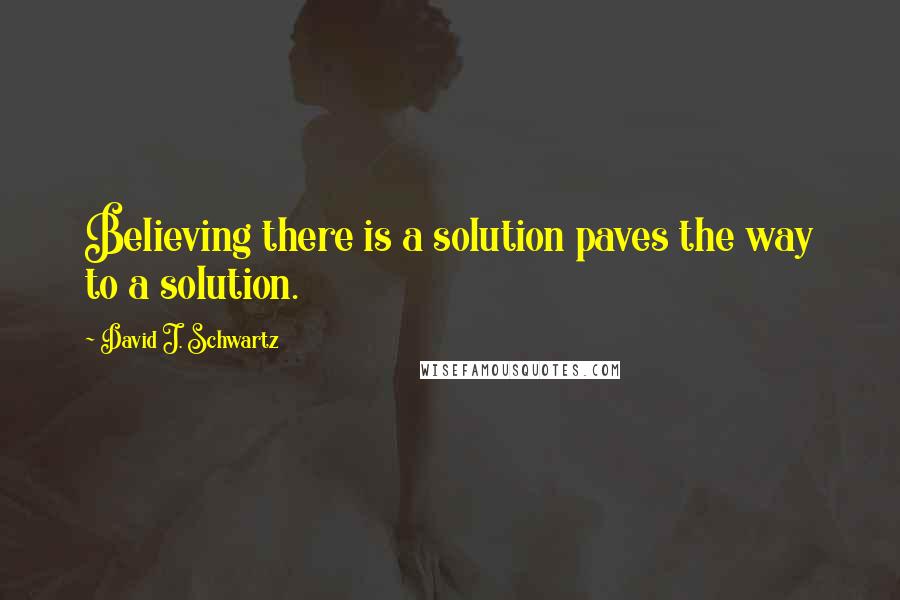 David J. Schwartz Quotes: Believing there is a solution paves the way to a solution.