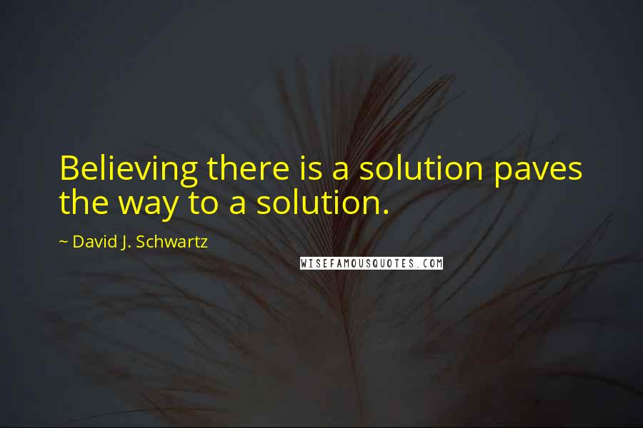David J. Schwartz Quotes: Believing there is a solution paves the way to a solution.