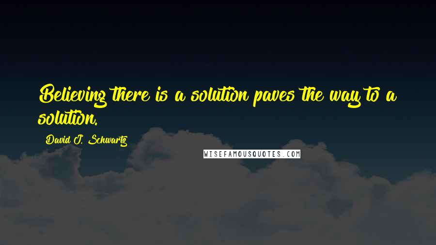 David J. Schwartz Quotes: Believing there is a solution paves the way to a solution.
