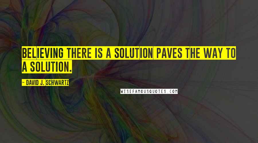 David J. Schwartz Quotes: Believing there is a solution paves the way to a solution.