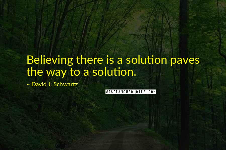 David J. Schwartz Quotes: Believing there is a solution paves the way to a solution.