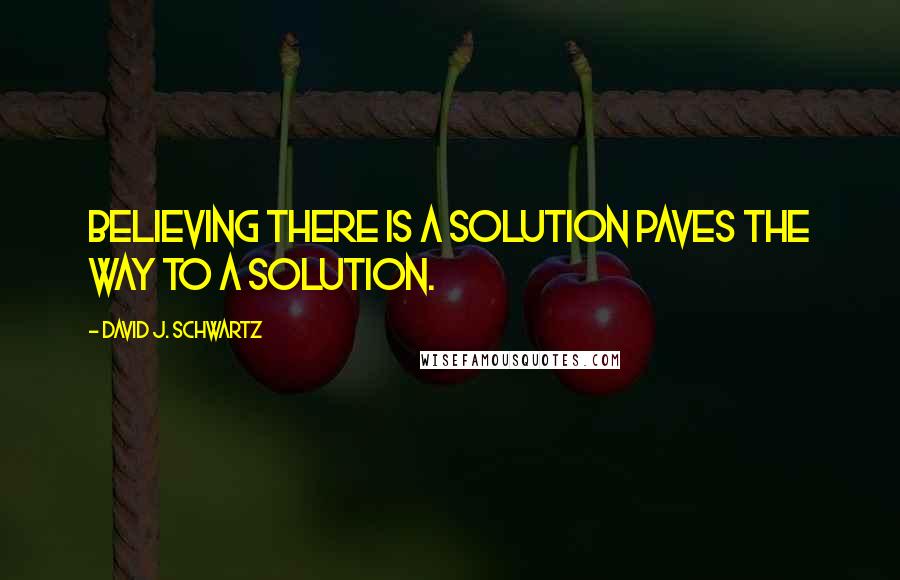 David J. Schwartz Quotes: Believing there is a solution paves the way to a solution.
