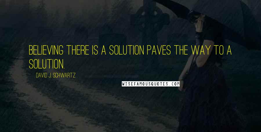 David J. Schwartz Quotes: Believing there is a solution paves the way to a solution.