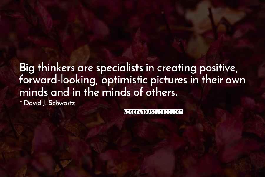 David J. Schwartz Quotes: Big thinkers are specialists in creating positive, forward-looking, optimistic pictures in their own minds and in the minds of others.