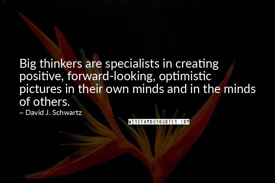 David J. Schwartz Quotes: Big thinkers are specialists in creating positive, forward-looking, optimistic pictures in their own minds and in the minds of others.