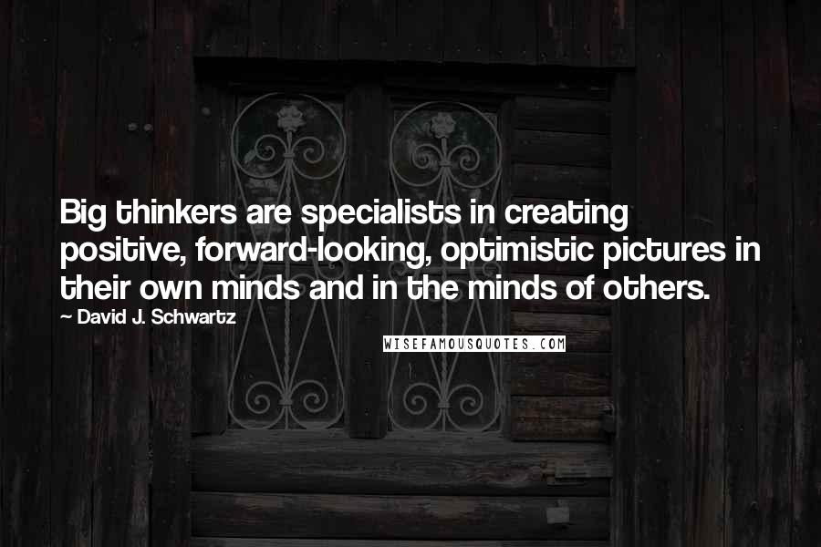 David J. Schwartz Quotes: Big thinkers are specialists in creating positive, forward-looking, optimistic pictures in their own minds and in the minds of others.