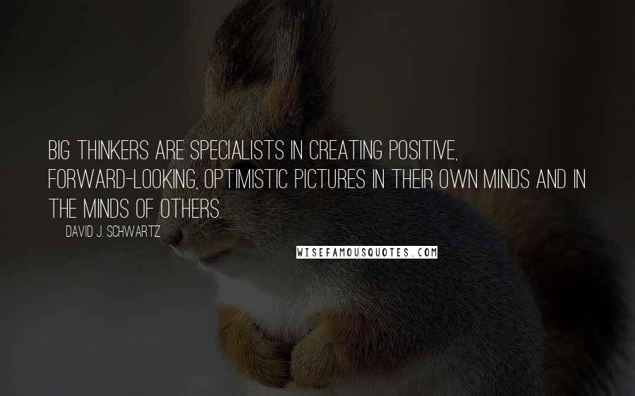 David J. Schwartz Quotes: Big thinkers are specialists in creating positive, forward-looking, optimistic pictures in their own minds and in the minds of others.