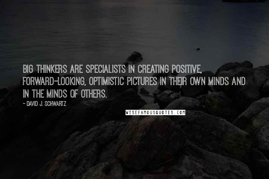 David J. Schwartz Quotes: Big thinkers are specialists in creating positive, forward-looking, optimistic pictures in their own minds and in the minds of others.