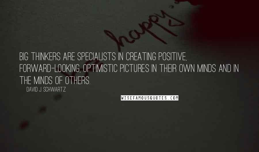 David J. Schwartz Quotes: Big thinkers are specialists in creating positive, forward-looking, optimistic pictures in their own minds and in the minds of others.