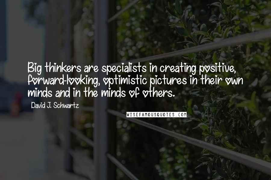 David J. Schwartz Quotes: Big thinkers are specialists in creating positive, forward-looking, optimistic pictures in their own minds and in the minds of others.