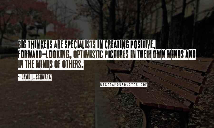 David J. Schwartz Quotes: Big thinkers are specialists in creating positive, forward-looking, optimistic pictures in their own minds and in the minds of others.