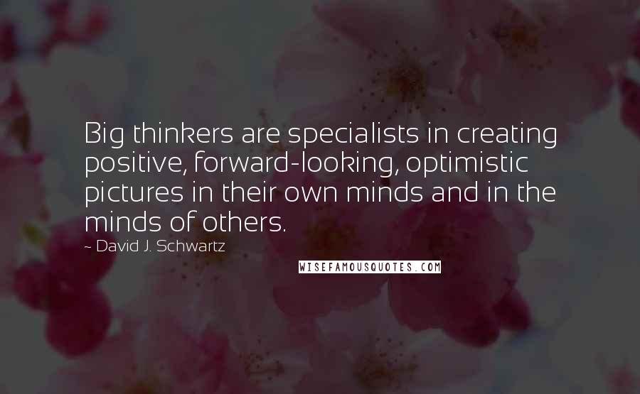 David J. Schwartz Quotes: Big thinkers are specialists in creating positive, forward-looking, optimistic pictures in their own minds and in the minds of others.