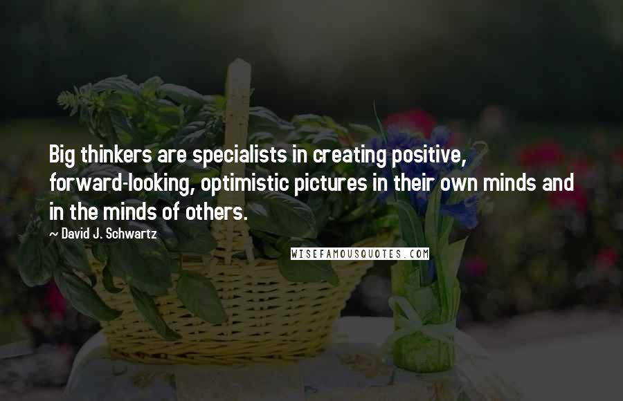 David J. Schwartz Quotes: Big thinkers are specialists in creating positive, forward-looking, optimistic pictures in their own minds and in the minds of others.