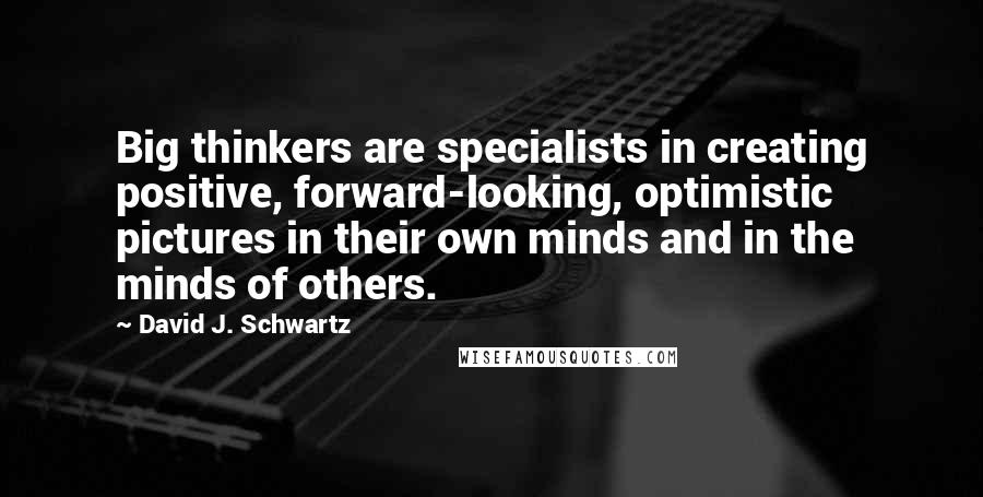 David J. Schwartz Quotes: Big thinkers are specialists in creating positive, forward-looking, optimistic pictures in their own minds and in the minds of others.