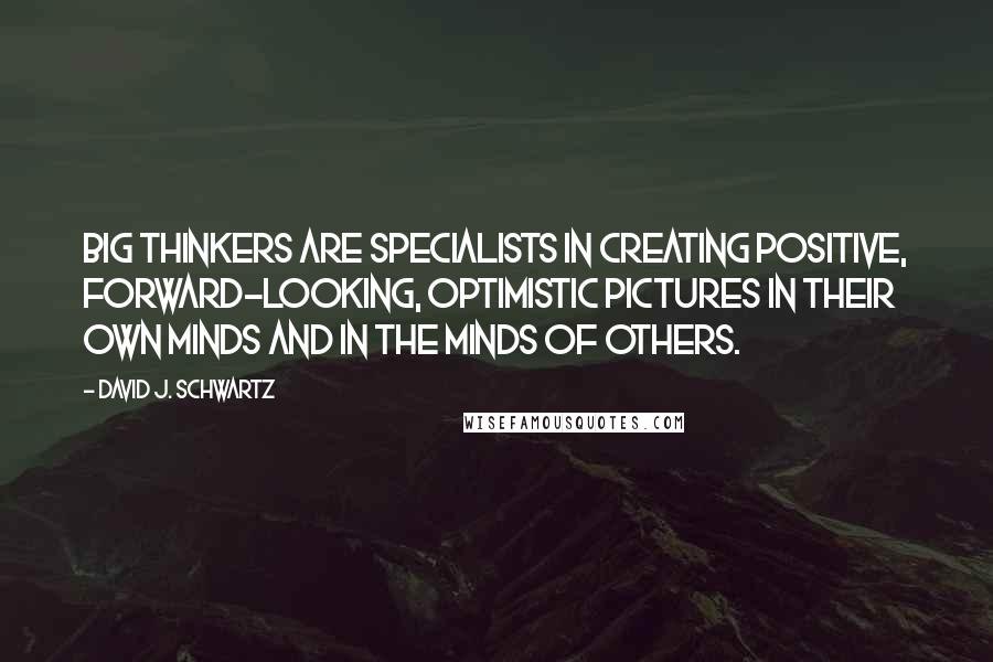 David J. Schwartz Quotes: Big thinkers are specialists in creating positive, forward-looking, optimistic pictures in their own minds and in the minds of others.