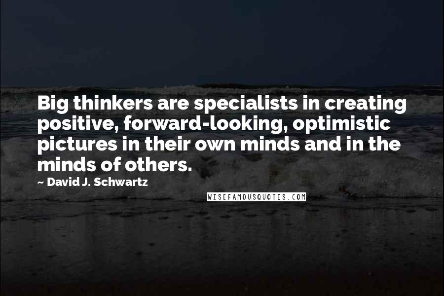 David J. Schwartz Quotes: Big thinkers are specialists in creating positive, forward-looking, optimistic pictures in their own minds and in the minds of others.