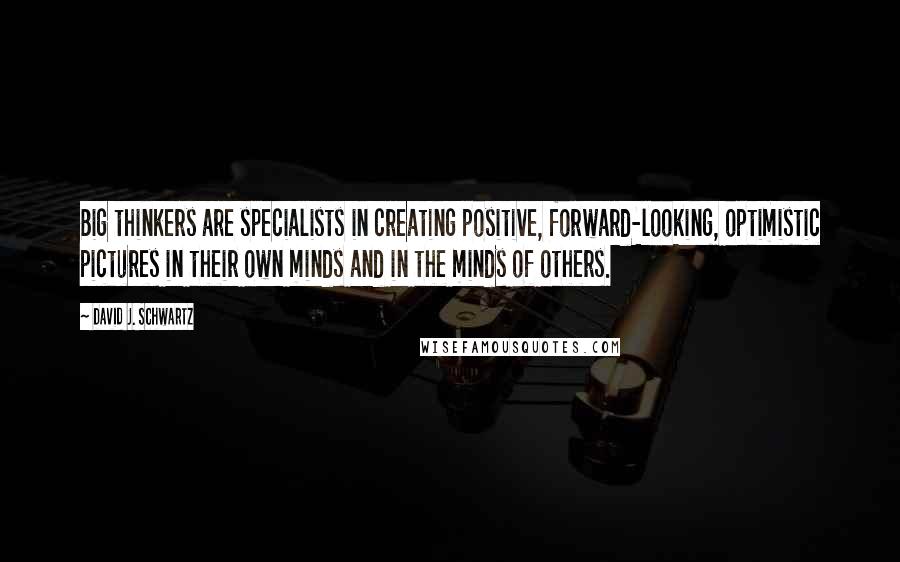 David J. Schwartz Quotes: Big thinkers are specialists in creating positive, forward-looking, optimistic pictures in their own minds and in the minds of others.