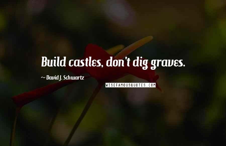 David J. Schwartz Quotes: Build castles, don't dig graves.