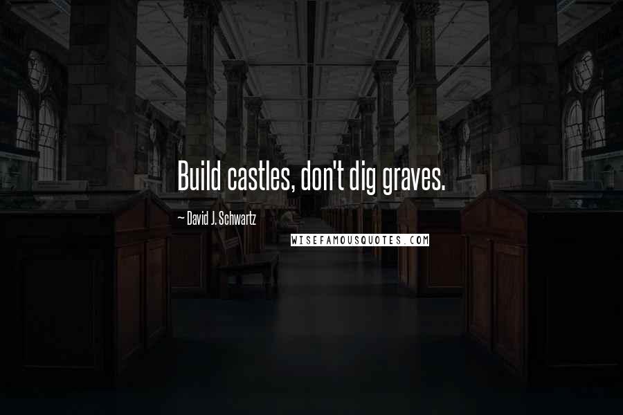 David J. Schwartz Quotes: Build castles, don't dig graves.