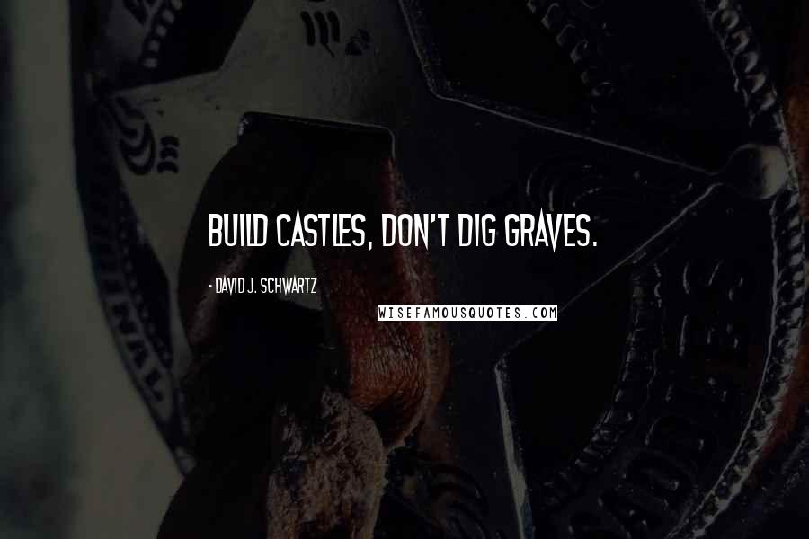 David J. Schwartz Quotes: Build castles, don't dig graves.